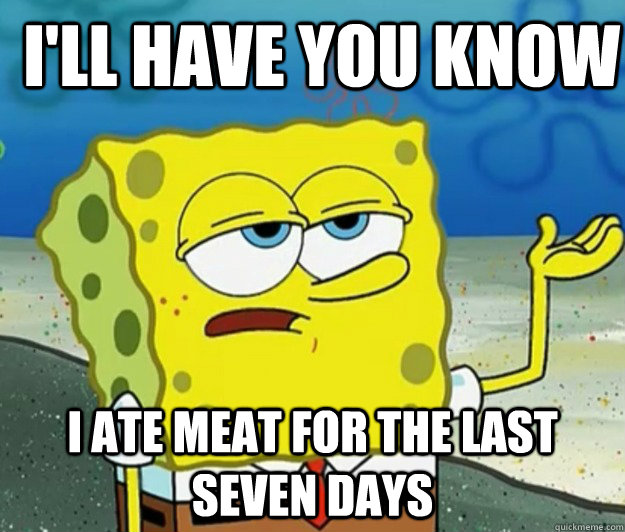 I'll have you know I ate meat for the last seven days  - I'll have you know I ate meat for the last seven days   How tough am I