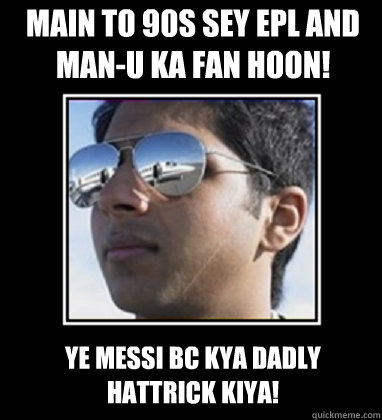 Main to 90s sey EPL and Man-u ka fan hoon! Ye messi bc kya dadly hattrick kiya!  Rich Delhi Boy