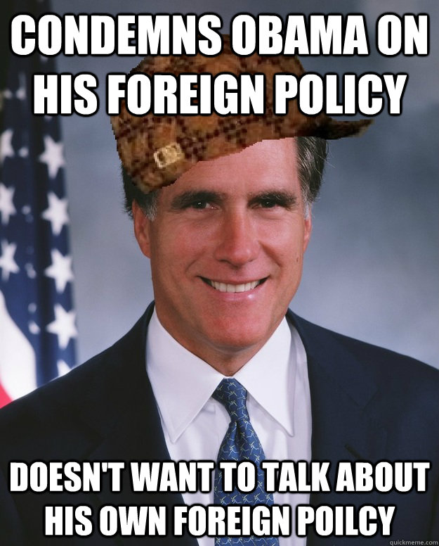 Condemns Obama on his foreign policy Doesn't want to talk about his own foreign poilcy  - Condemns Obama on his foreign policy Doesn't want to talk about his own foreign poilcy   Scumbag Romney