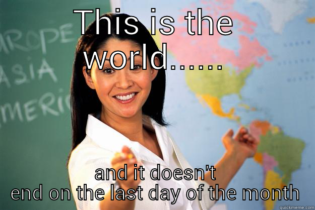 Accounts dept note, it's only the end of the month - THIS IS THE WORLD...... AND IT DOESN'T END ON THE LAST DAY OF THE MONTH Unhelpful High School Teacher