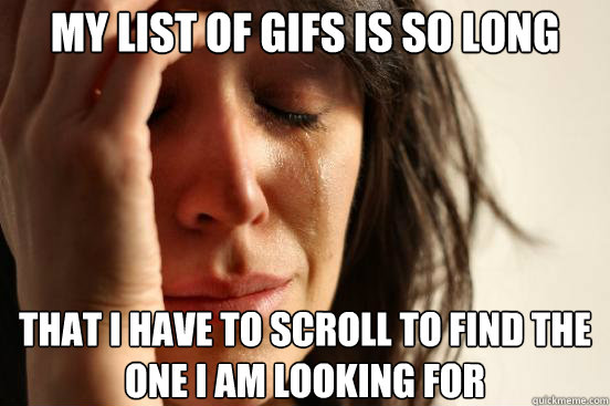 My list of gifs is so long that i have to scroll to find the one i am looking for  First World Problems