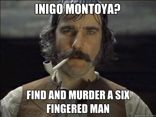 Inigo Montoya? Find and murder a six 
fingered man  Overly committed Daniel Day Lewis