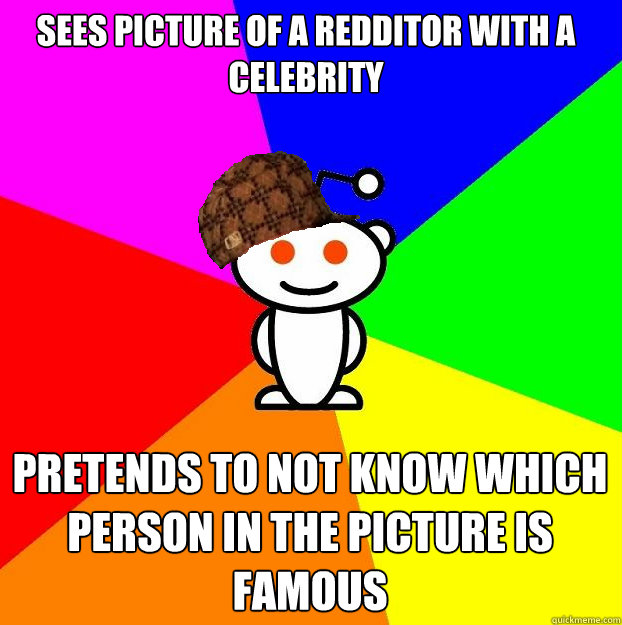 Sees picture of a redditor with a celebrity Pretends to not know which person in the picture is famous - Sees picture of a redditor with a celebrity Pretends to not know which person in the picture is famous  Scumbag Redditor