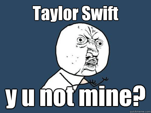 Taylor Swift y u not mine?  Y U No