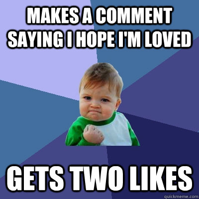 Makes a comment saying I hope I'm loved Gets two likes  Success Kid