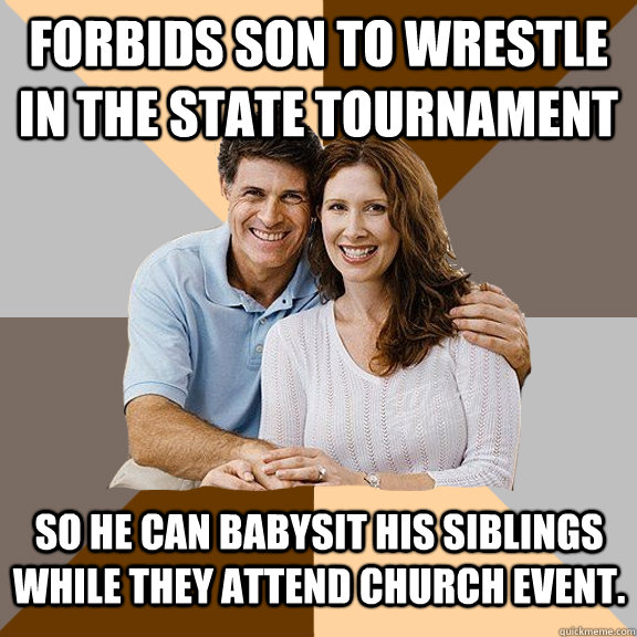 Forbids son to wrestle in the state tournament so he can babysit his siblings while they attend church event.  Scumbag Parents