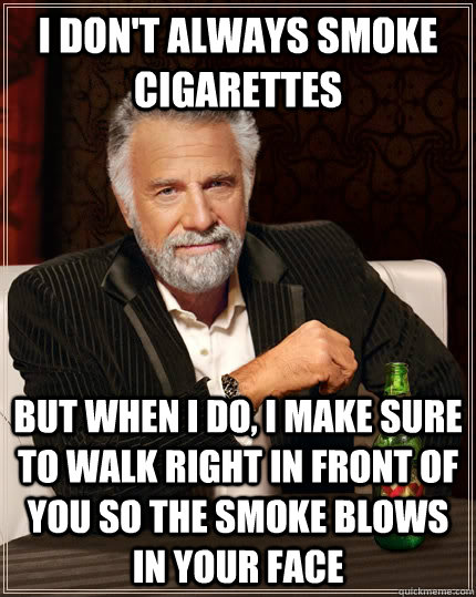 I don't always smoke cigarettes but when I do, I make sure to walk right in front of you so the smoke blows in your face - I don't always smoke cigarettes but when I do, I make sure to walk right in front of you so the smoke blows in your face  The Most Interesting Man In The World