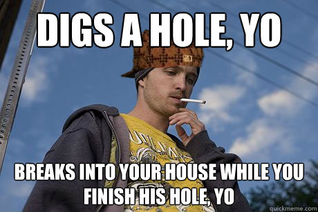 Digs a hole, yo Breaks into your house while you finish his hole, yo  Scumbag Pinkman