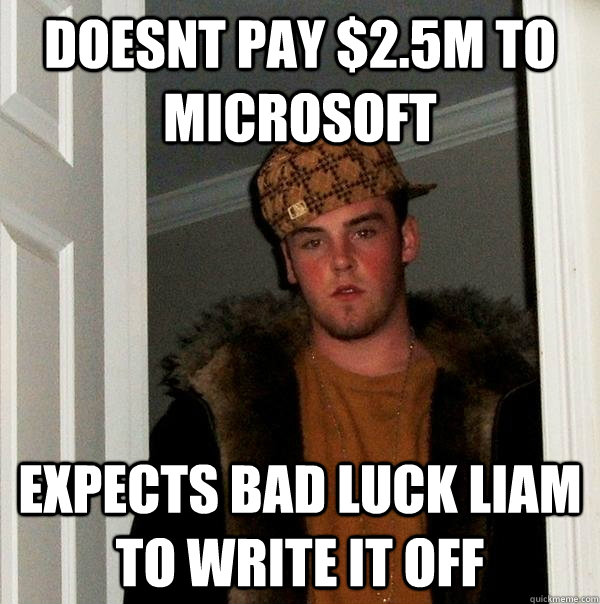 Doesnt Pay $2.5m to Microsoft expects bad luck liam to write it off - Doesnt Pay $2.5m to Microsoft expects bad luck liam to write it off  Scumbag Steve