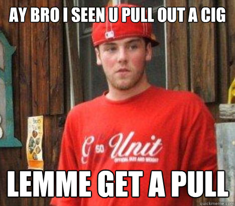 ay bro i seen u pull out a cig lemme get a pull  Scumbag Steve