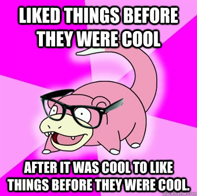 liked things before they were cool After it was cool to like things before they were cool. - liked things before they were cool After it was cool to like things before they were cool.  Hipster Slowpoke