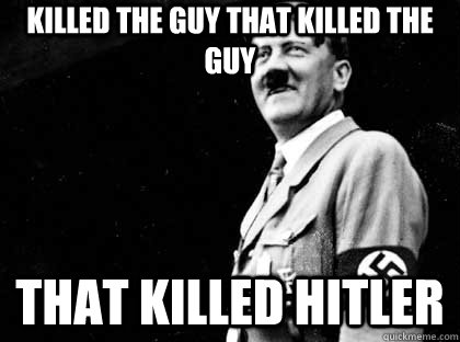 Killed the guy that killed the guy that Killed Hitler  Good guy hitler