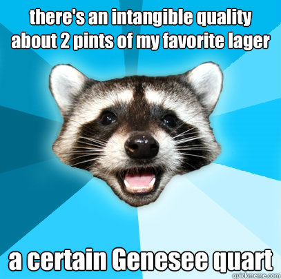 there's an intangible quality about 2 pints of my favorite lager a certain Genesee quart - there's an intangible quality about 2 pints of my favorite lager a certain Genesee quart  Lame Pun Coon