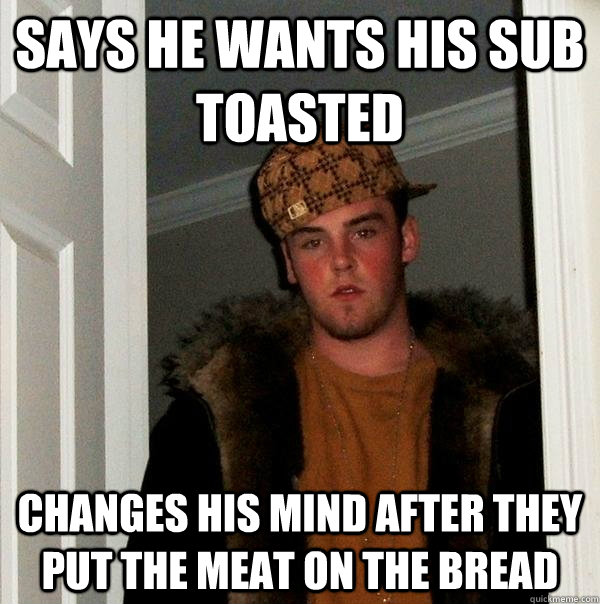 says he wants his sub toasted changes his mind after they put the meat on the bread  Scumbag Steve