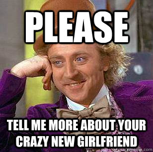 Please Tell me more about your crazy new girlfriend  Condescending Wonka