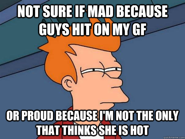 Not sure if mad because guys hit on my gf Or proud because I'm not the only that thinks she is hot - Not sure if mad because guys hit on my gf Or proud because I'm not the only that thinks she is hot  Futurama Fry