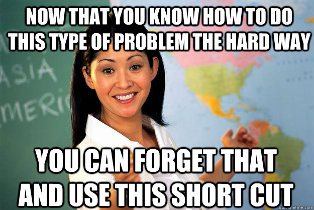 Now that you know how to do this type of problem the hard way you can forget that and use this short cut  Unhelpful High School Teacher