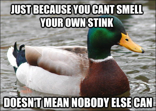 just because you cant smell your own stink doesn't mean nobody else can - just because you cant smell your own stink doesn't mean nobody else can  Actual Advice Mallard