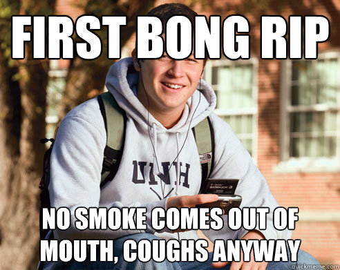 First bong rip no smoke comes out of mouth, coughs anyway  College Freshman