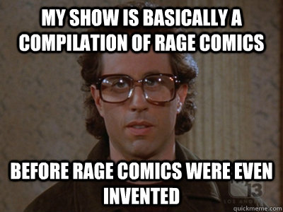 my show is basically a compilation of rage comics before rage comics were even invented   Hipster Seinfeld