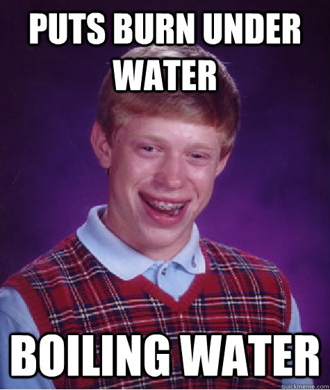 puts burn under water  boiling water  Bad Luck Brian