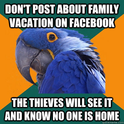 Don't post about family vacation on facebook The thieves will see it and know no one is home  Paranoid Parrot