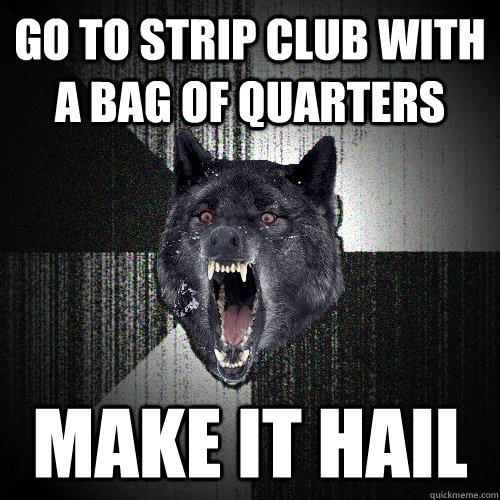 go to strip club with a bag of quarters make it hail  