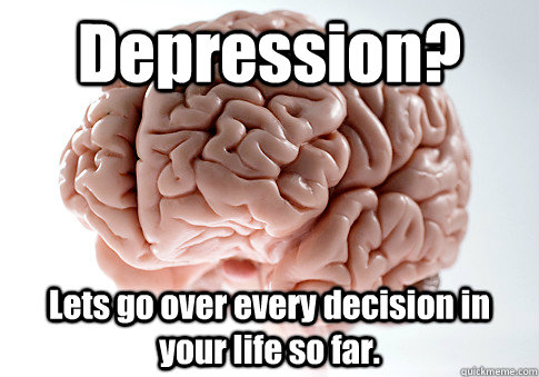 Depression? Lets go over every decision in your life so far.  Scumbag Brain