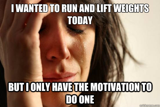 I wanted to run and lift weights today But i only have the motivation to do one  First World Problems