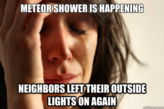 Meteor shower is happening neighbors left their outside lights on again  First World Problems