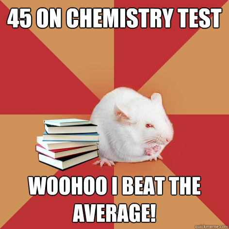 45 on chemistry test woohoo I beat THE AVERAGE!  Science Major Mouse