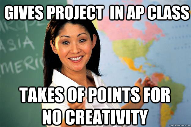 gives project  in ap class takes of points for no creativity  Unhelpful High School Teacher