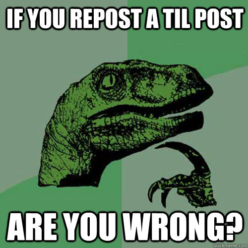 If you repost a TIL post are you wrong?  Philosoraptor