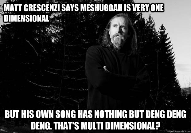 Matt Crescenzi says meshuggah is very one dimensional but his own song has nothing but deng deng deng. that's multi dimensional?  Varg Vikernes