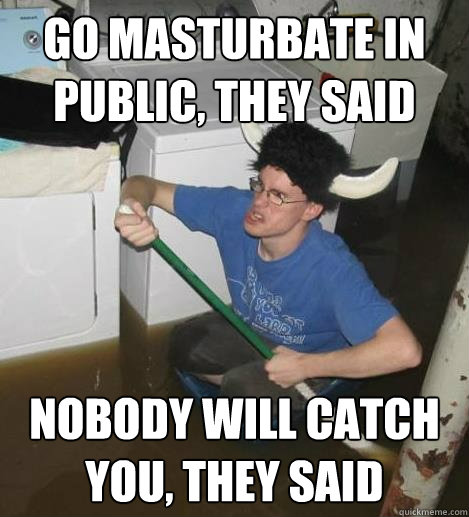 Go masturbate in public, they said nobody will catch you, they said  