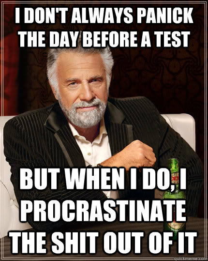 I don't always panick the day before a test but when I do, I procrastinate the shit out of it - I don't always panick the day before a test but when I do, I procrastinate the shit out of it  The Most Interesting Man In The World