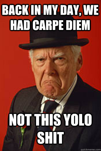 BACK IN MY DAY, WE HAD CARPE DIEM NOT THIS YOLO SHIT - BACK IN MY DAY, WE HAD CARPE DIEM NOT THIS YOLO SHIT  Pissed old guy