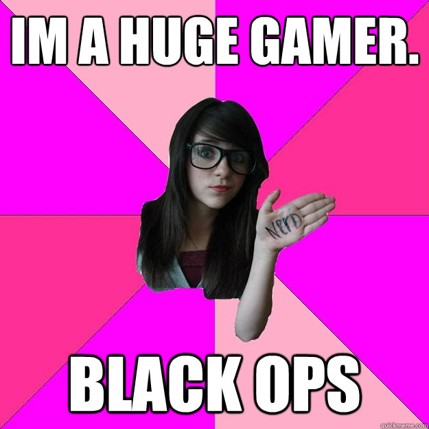 Im a huge gamer. Black Ops - Im a huge gamer. Black Ops  Idiot Nerd Girl