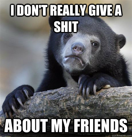 i don't really give a shit about my friends  Confession Bear