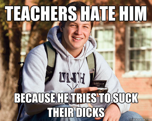 Teachers Hate Him Because he tries to suck their dicks  College Freshman
