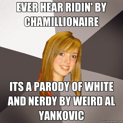 EVER HEAR RIDIN' BY CHAMILLIONAIRE ITS A PARODY OF WHITE AND NERDY BY WEIRD AL YANKOVIC  Musically Oblivious 8th Grader