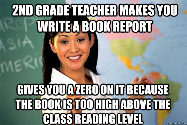 2nd Grade Teacher makes you write a book report Gives you a zero on it because the book is too high above the class reading level  