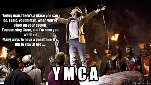 Young man, there's a place you can go. I said, young man, when you're short on your dough. 
You can stay there, and I'm sure you will find 
Many ways to have a good time. It's fun to stay at the ..... Y M C A  