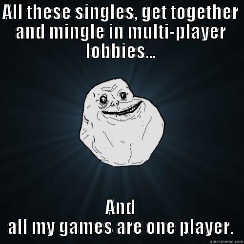 ALL THESE SINGLES, GET TOGETHER AND MINGLE IN MULTI-PLAYER LOBBIES... AND ALL MY GAMES ARE ONE PLAYER. Forever Alone