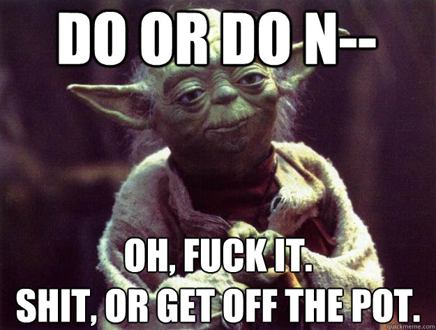 Do or do n-- Oh, fuck it.
Shit, or get off the pot.  Sad yoda