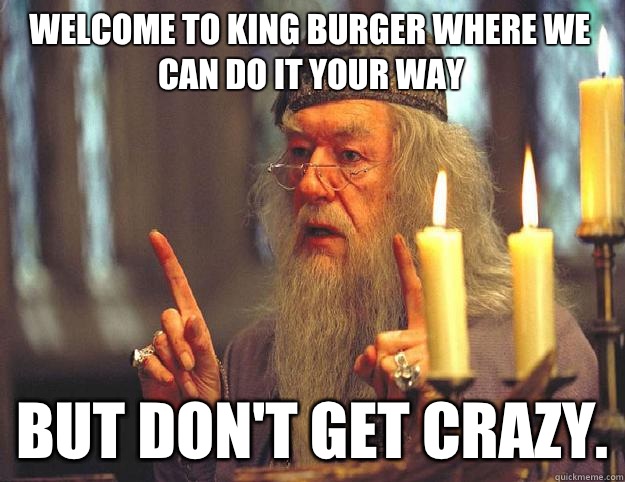 Welcome to king burger where we can do it your way But DON'T get crazy.  Scumbag Dumbledore