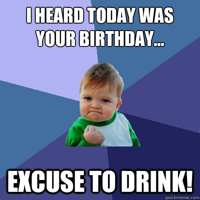 I heard today was your birthday... excuse to drink!  Success Kid