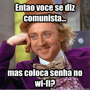 Entao voce se diz comunista... mas coloca senha no wi-fi? - Entao voce se diz comunista... mas coloca senha no wi-fi?  Condescending Wonka