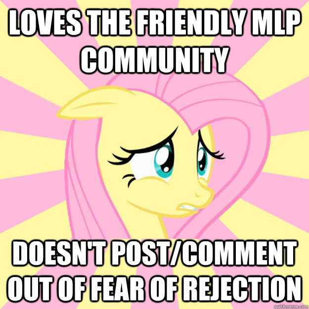 loves the friendly mlp community doesn't post/comment out of fear of rejection  