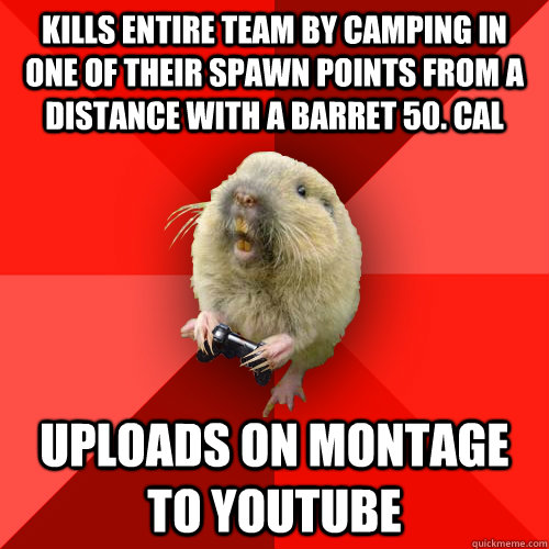 Kills entire team by camping in one of their spawn points from a distance with a barret 50. cal uploads on montage to youtube  Gaming Gopher